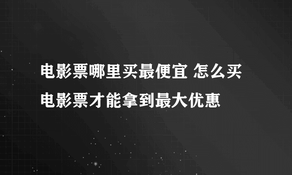电影票哪里买最便宜 怎么买电影票才能拿到最大优惠