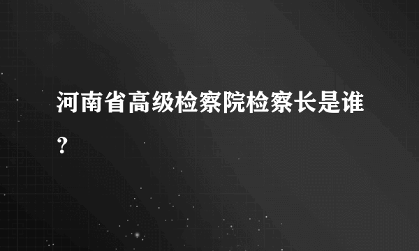 河南省高级检察院检察长是谁？