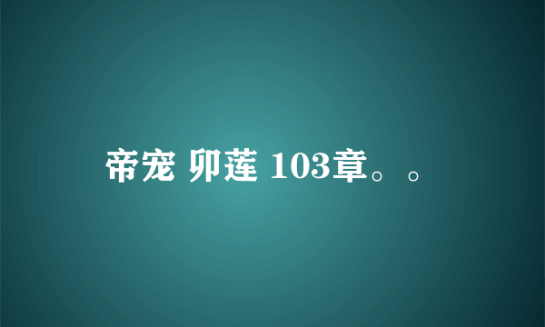 帝宠 卯莲 103章。。