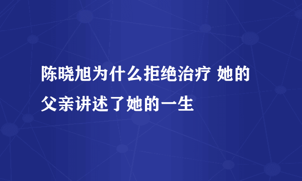陈晓旭为什么拒绝治疗 她的父亲讲述了她的一生