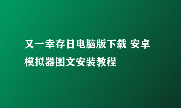 又一幸存日电脑版下载 安卓模拟器图文安装教程