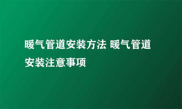 暖气管道安装方法 暖气管道安装注意事项