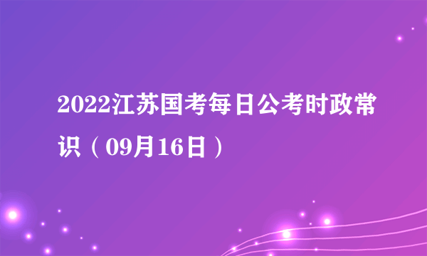 2022江苏国考每日公考时政常识（09月16日）