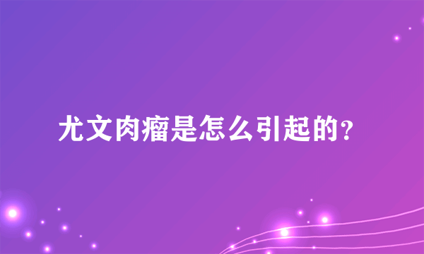 尤文肉瘤是怎么引起的？