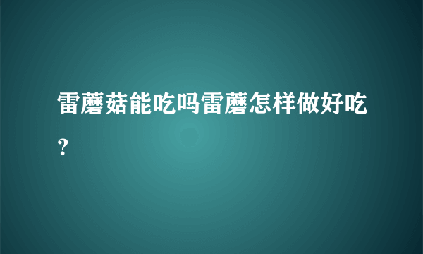 雷蘑菇能吃吗雷蘑怎样做好吃？