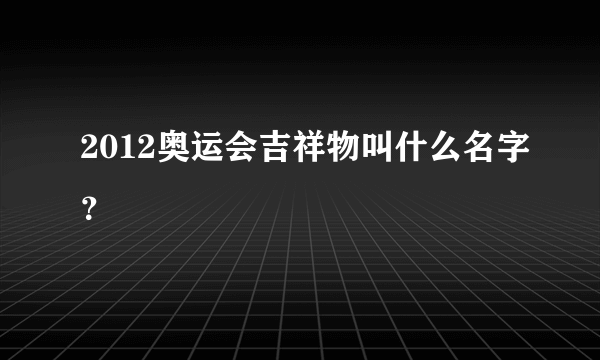 2012奥运会吉祥物叫什么名字？