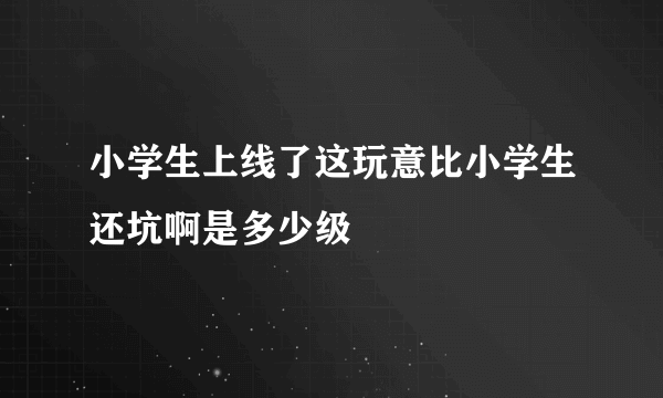小学生上线了这玩意比小学生还坑啊是多少级
