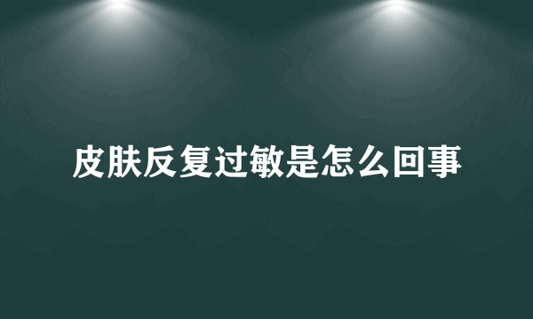 皮肤反复过敏是怎么回事