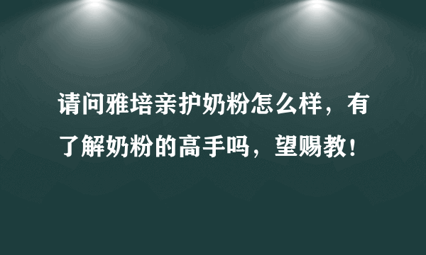 请问雅培亲护奶粉怎么样，有了解奶粉的高手吗，望赐教！