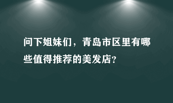 问下姐妹们，青岛市区里有哪些值得推荐的美发店？