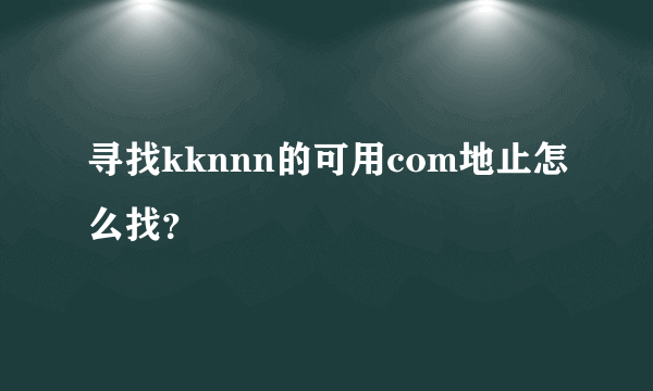 寻找kknnn的可用com地止怎么找？