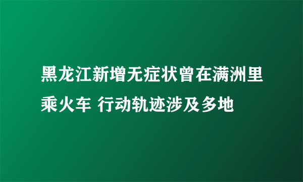 黑龙江新增无症状曾在满洲里乘火车 行动轨迹涉及多地