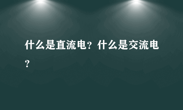 什么是直流电？什么是交流电？