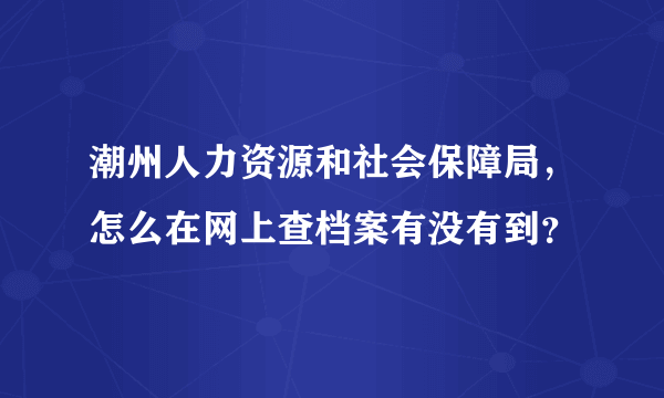 潮州人力资源和社会保障局，怎么在网上查档案有没有到？