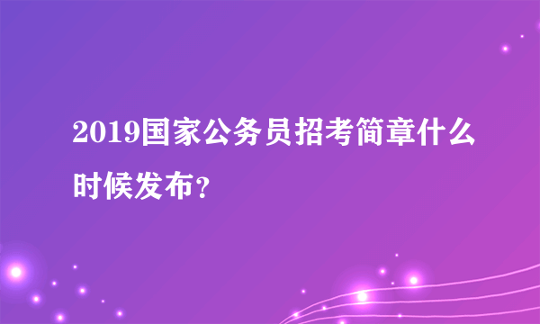 2019国家公务员招考简章什么时候发布？