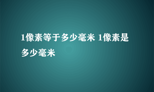 1像素等于多少毫米 1像素是多少毫米