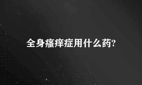 全身瘙痒症用什么药?