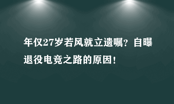 年仅27岁若风就立遗嘱？自曝退役电竞之路的原因！