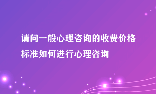 请问一般心理咨询的收费价格标准如何进行心理咨询
