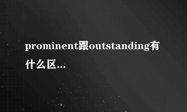 prominent跟outstanding有什么区别？谢谢了
