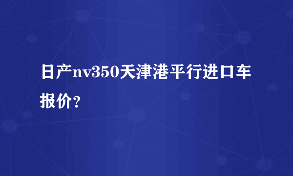 日产nv350天津港平行进口车报价？