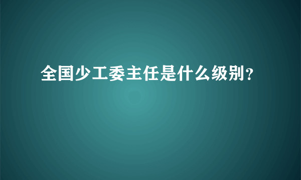全国少工委主任是什么级别？
