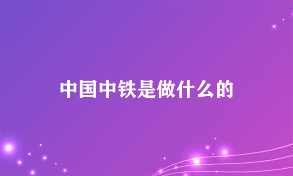 中国中铁是做什么的