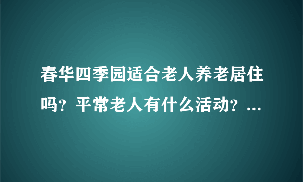 春华四季园适合老人养老居住吗？平常老人有什么活动？这个小区老年人多吗？