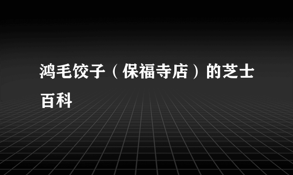 鸿毛饺子（保福寺店）的芝士百科