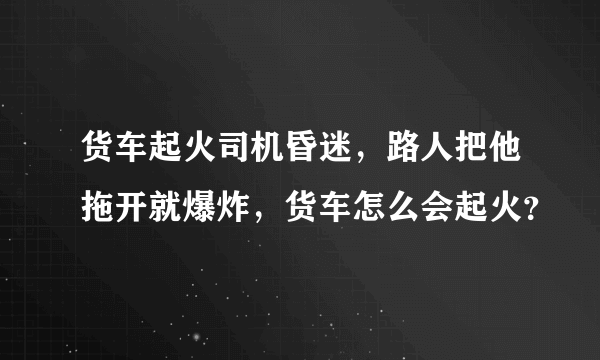 货车起火司机昏迷，路人把他拖开就爆炸，货车怎么会起火？