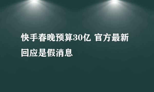 快手春晚预算30亿 官方最新回应是假消息