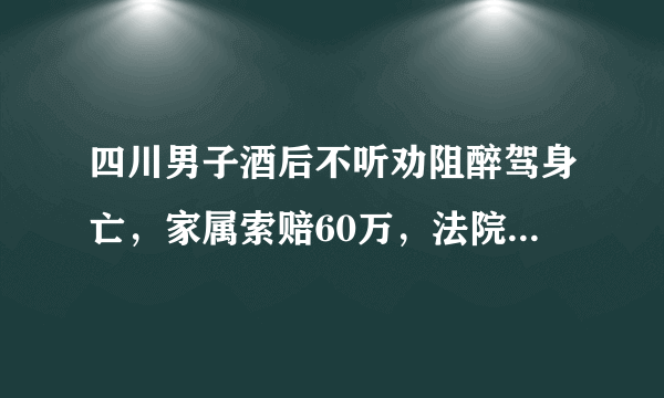 四川男子酒后不听劝阻醉驾身亡，家属索赔60万，法院是如何审理判决的？