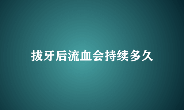 拔牙后流血会持续多久