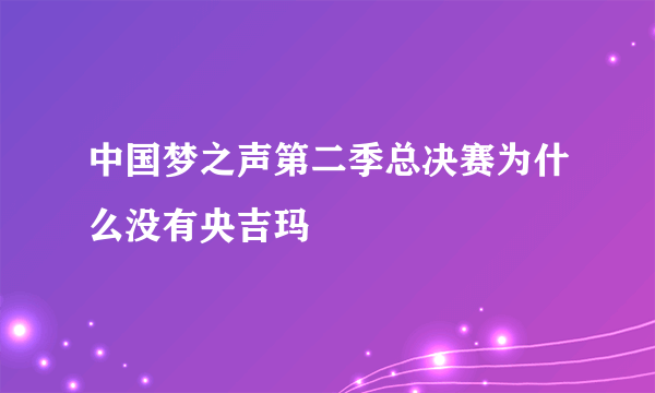 中国梦之声第二季总决赛为什么没有央吉玛