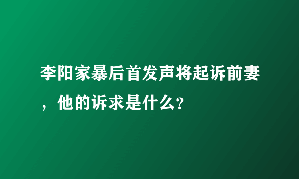 李阳家暴后首发声将起诉前妻，他的诉求是什么？