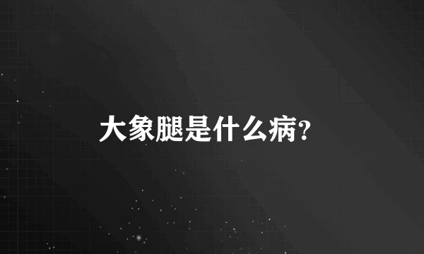 大象腿是什么病？
