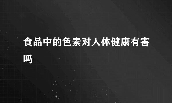 食品中的色素对人体健康有害吗