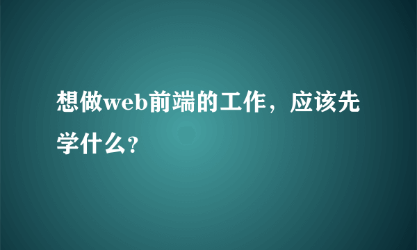 想做web前端的工作，应该先学什么？