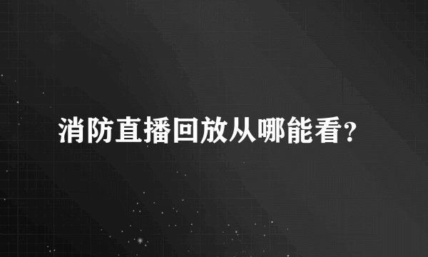 消防直播回放从哪能看？