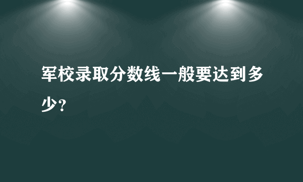 军校录取分数线一般要达到多少？