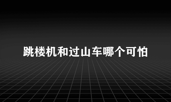 跳楼机和过山车哪个可怕