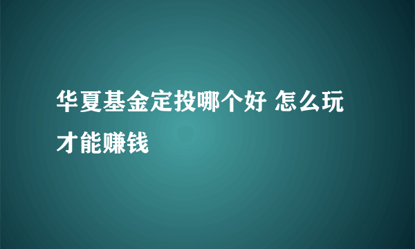 华夏基金定投哪个好 怎么玩才能赚钱