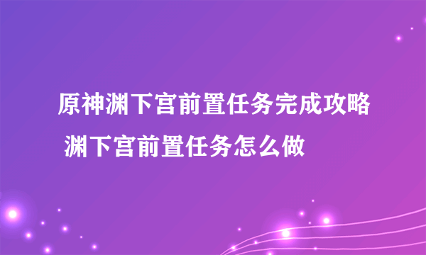 原神渊下宫前置任务完成攻略 渊下宫前置任务怎么做