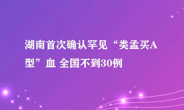 湖南首次确认罕见“类孟买A型”血 全国不到30例