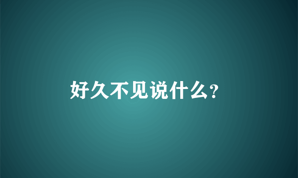 好久不见说什么？