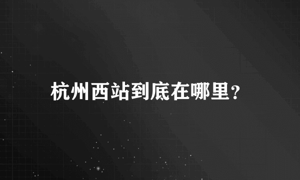 杭州西站到底在哪里？