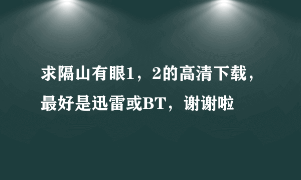 求隔山有眼1，2的高清下载，最好是迅雷或BT，谢谢啦