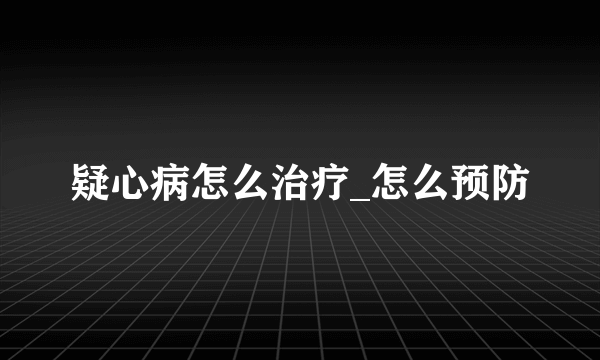 疑心病怎么治疗_怎么预防