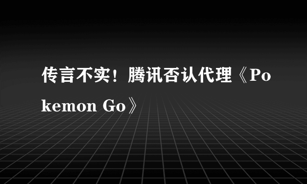 传言不实！腾讯否认代理《Pokemon Go》