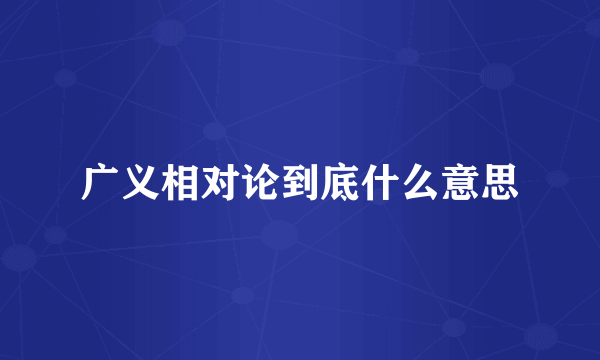 广义相对论到底什么意思